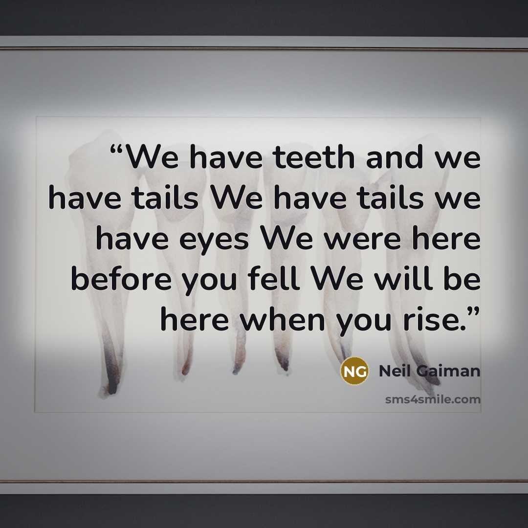 “We have teeth and we have tails We have tails we have eyes We were here before you fell We will be here when you rise.” quote by Neil Gaiman