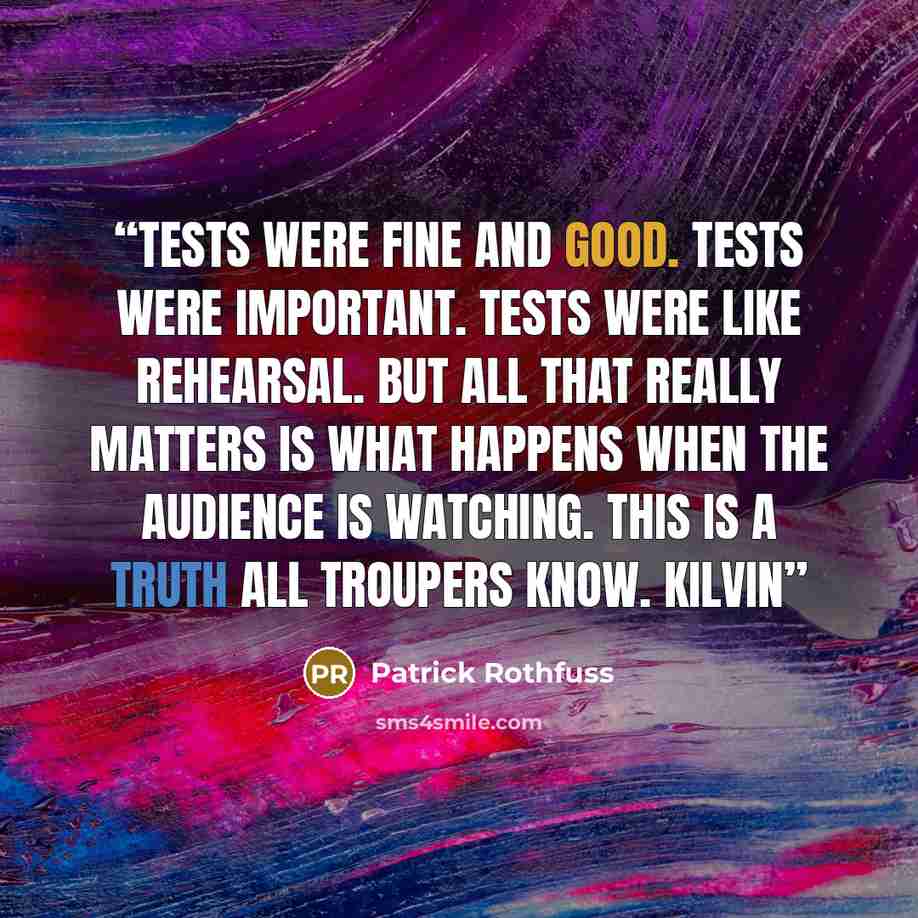 “Tests were fine and good. Tests were important. Tests were like rehearsal. But all that really matters is what happens when the audience is watching. This is a truth all troupers know. Kilvin” quote by Patrick Rothfuss