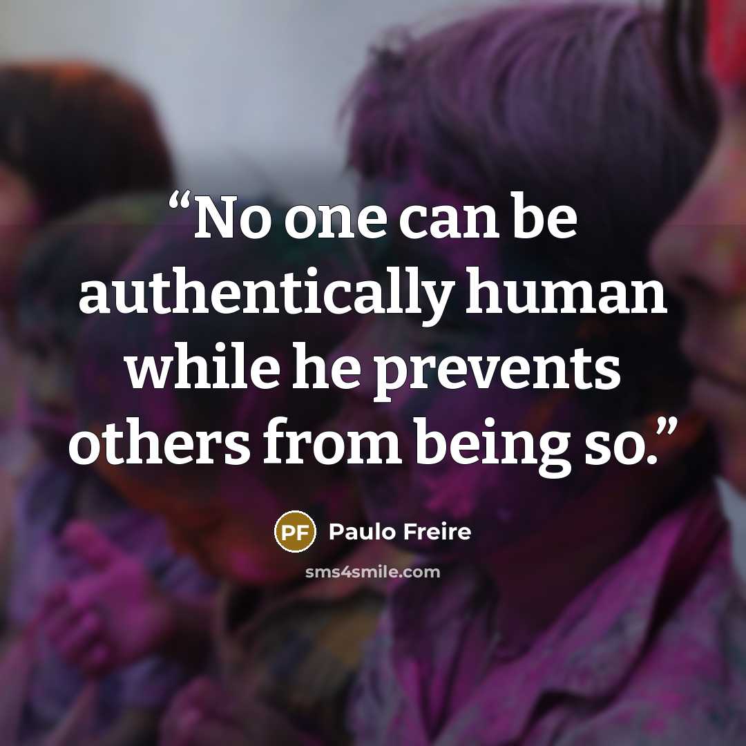 “No one can be authentically human while he prevents others from being so.” quote by Paulo Freire