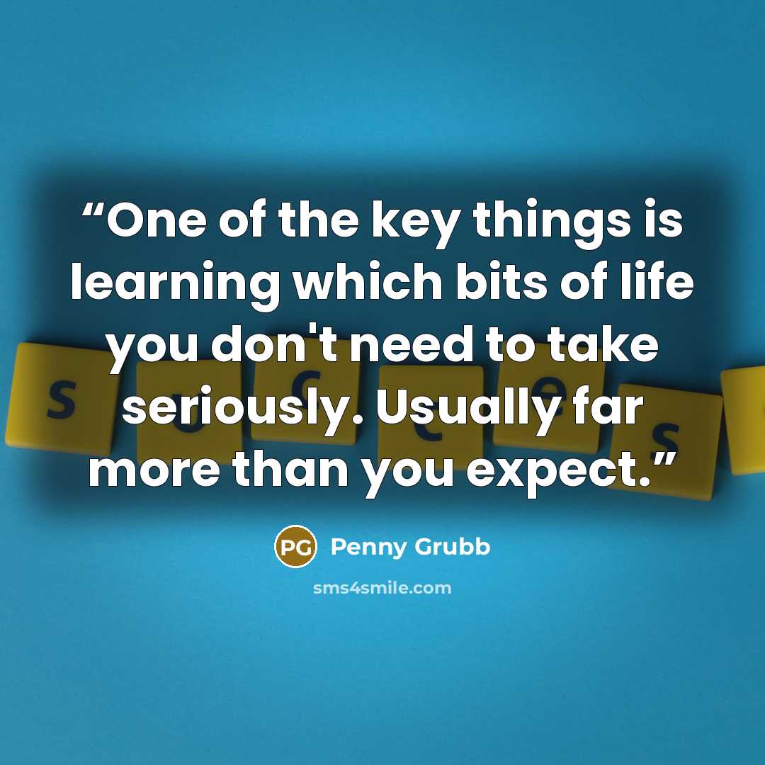 “One of the key things is learning which bits of life you don't need to take seriously. Usually far more than you expect.” quote by Penny Grubb