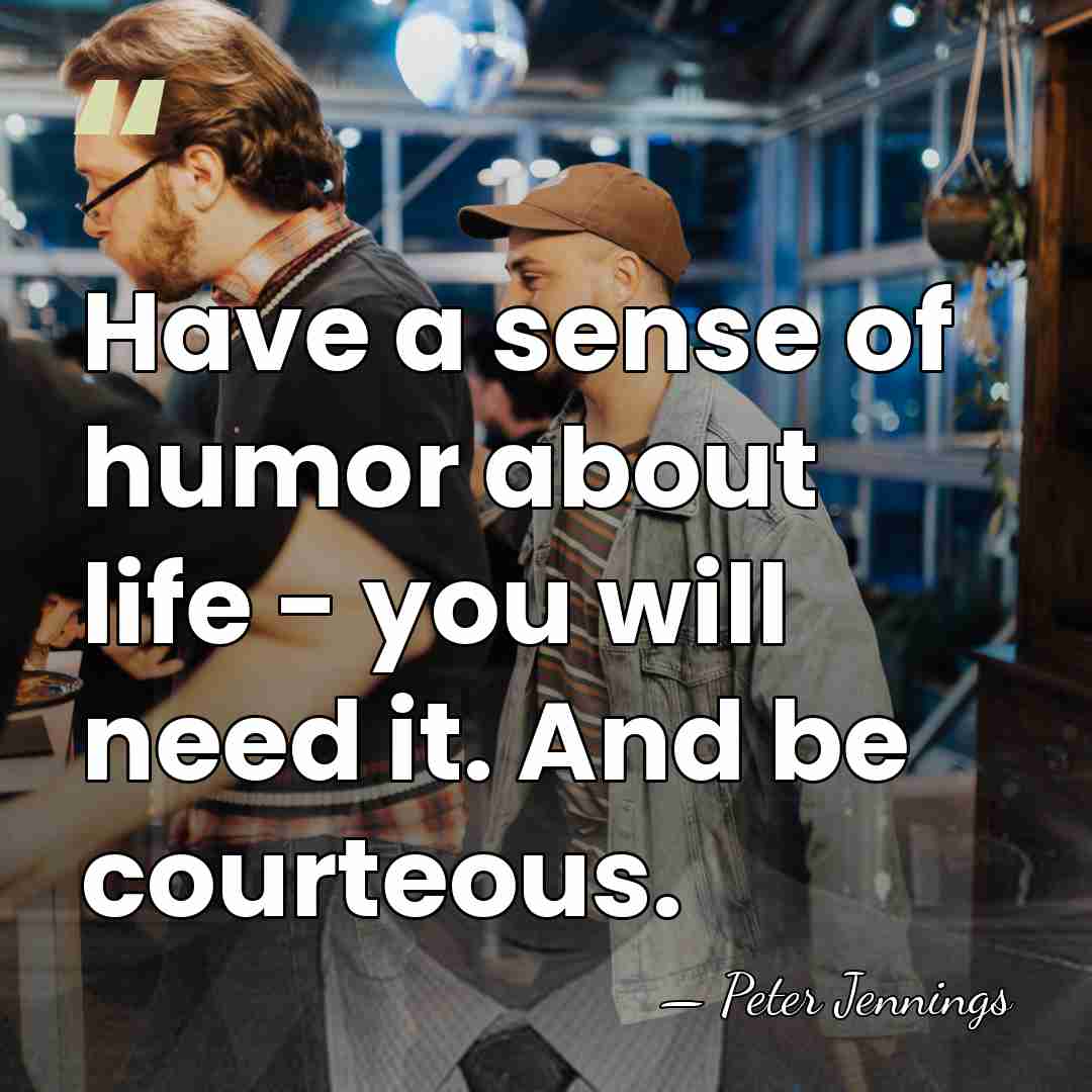 Have a sense of humor about life - you will need it.&hellip; - Peter Jennings
