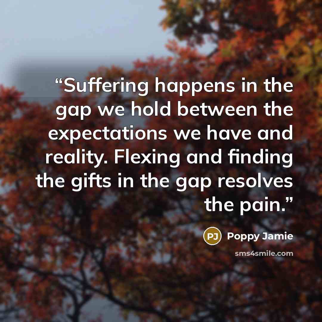 “Suffering happens in the gap we hold between the expectations we have and reality. Flexing and finding the gifts in the gap resolves the pain.” quote by Poppy Jamie