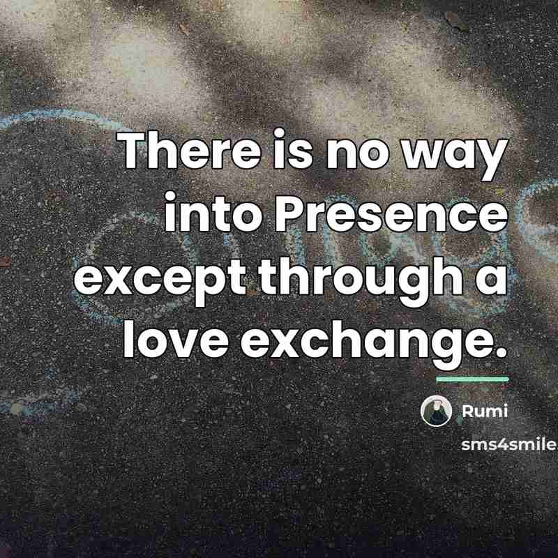 “There is no way into Presence except through a love…” quote by Rumi