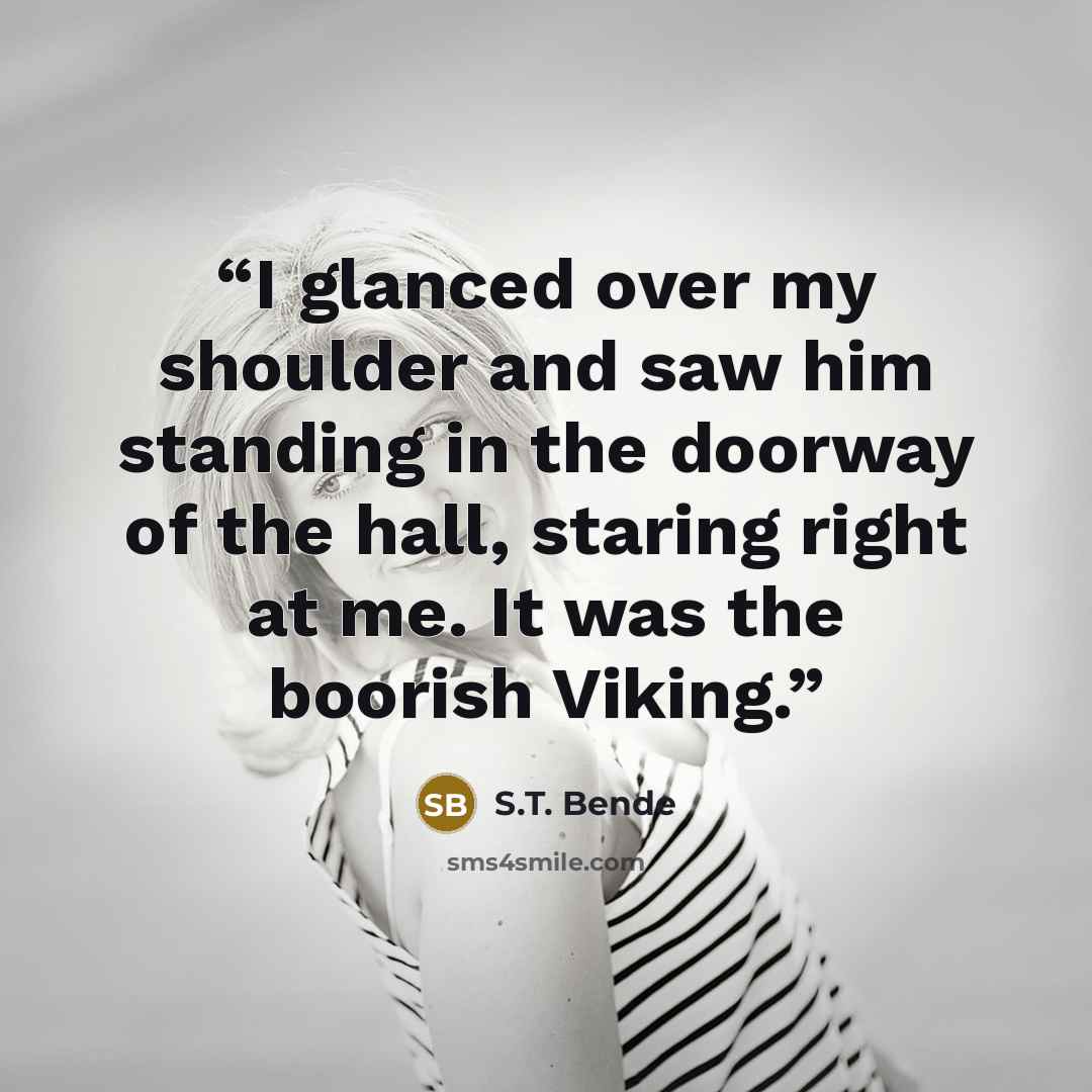 “I glanced over my shoulder and saw him standing in the doorway of the hall, staring right at me. It was the boorish Viking.” quote by S.T. Bende