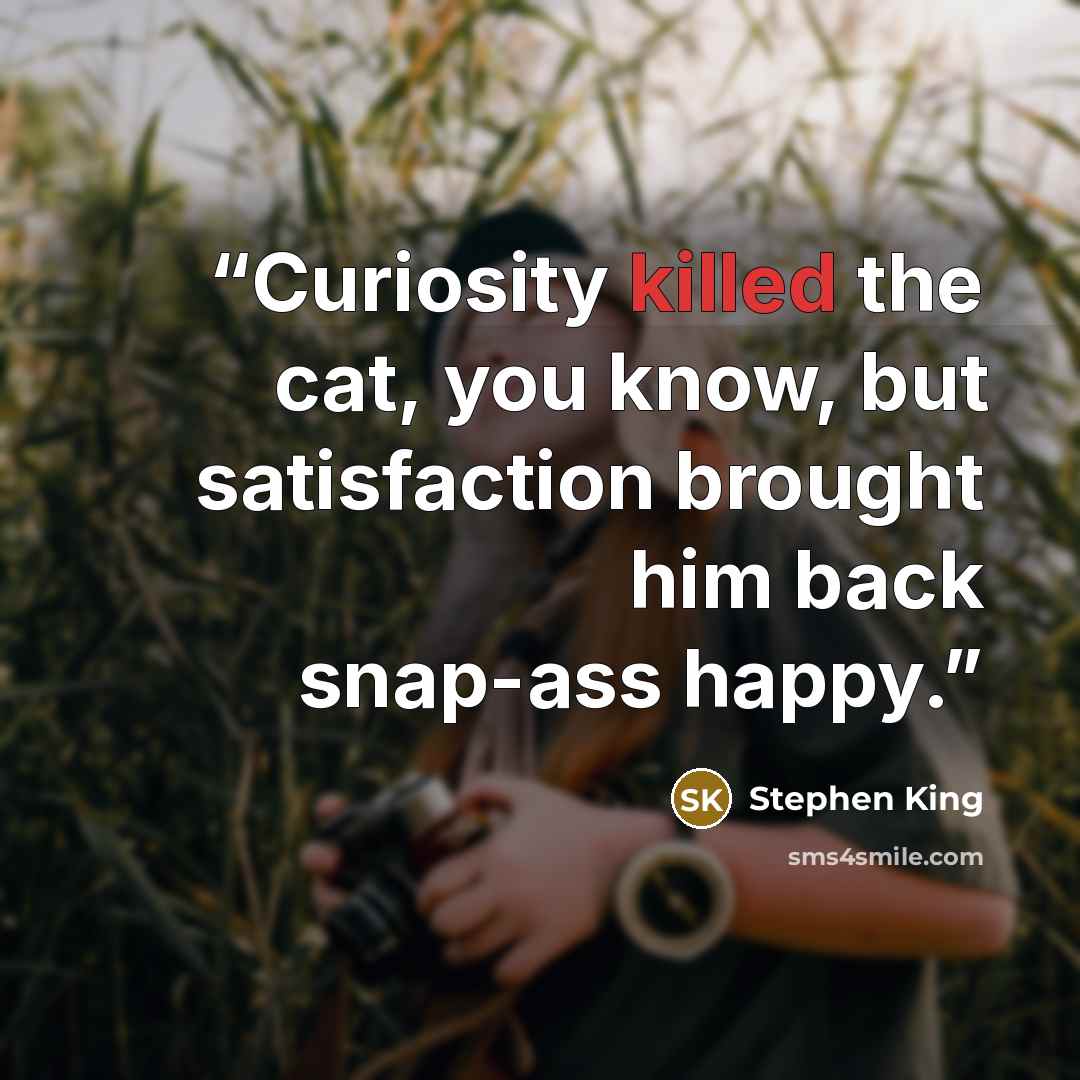 “Curiosity killed the cat, you know, but satisfaction brought him back snap-ass happy.” quote by Stephen King