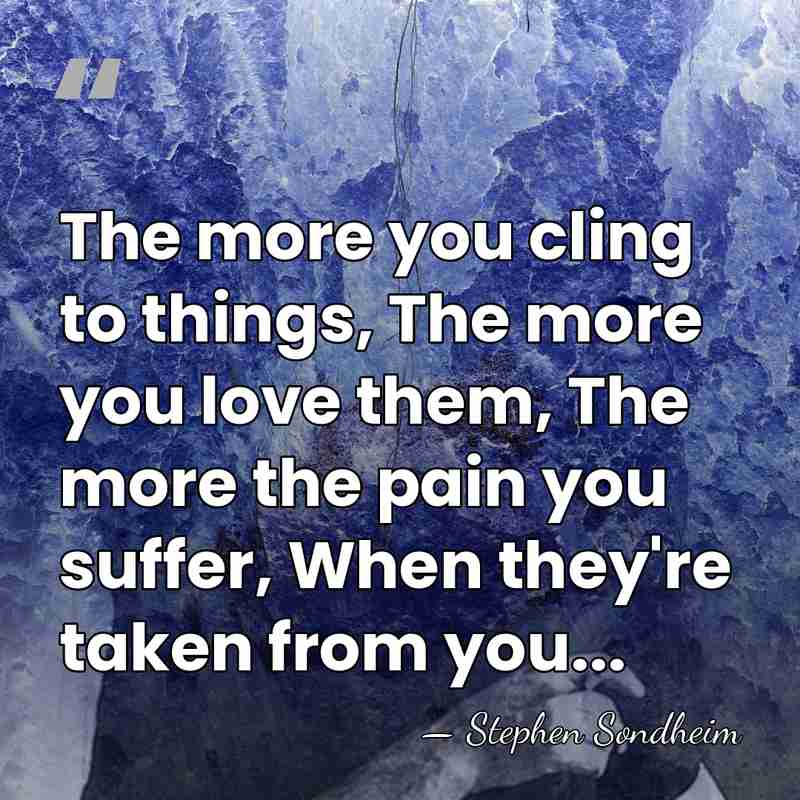 The more you cling to things, The more you love them, The&hellip; - Stephen Sondheim