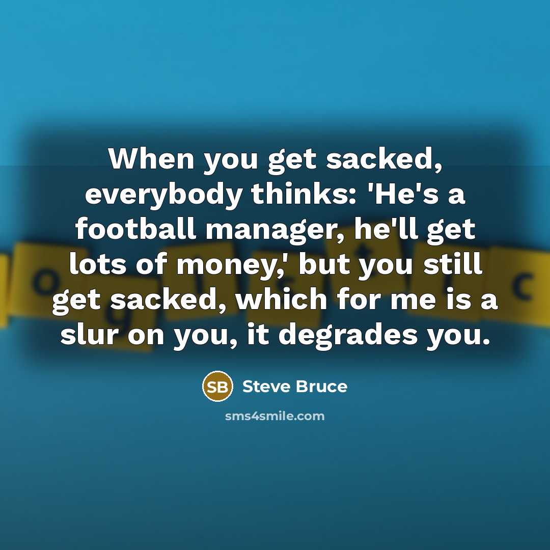 “When you get sacked, everybody thinks: 'He's a football manager,…” quote by Steve Bruce