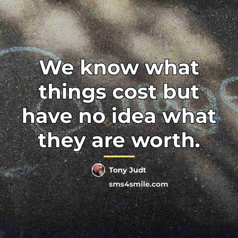 “We know what things cost but have no idea what…” quote by Tony Judt