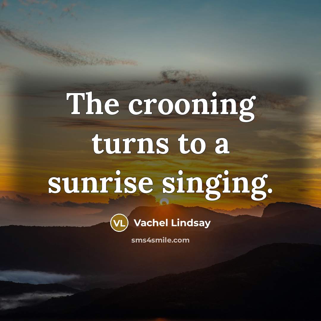“The crooning turns to a sunrise singing.…” quote by Vachel Lindsay
