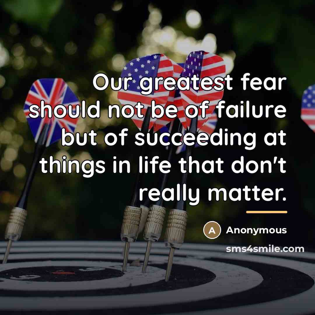 “Our greatest fear should not be of failure but of…” quote by Anonymous