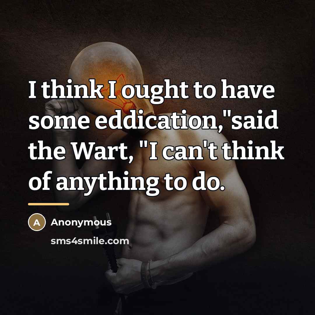 “I think I ought to have some eddication,"said the Wart,…” quote by Anonymous