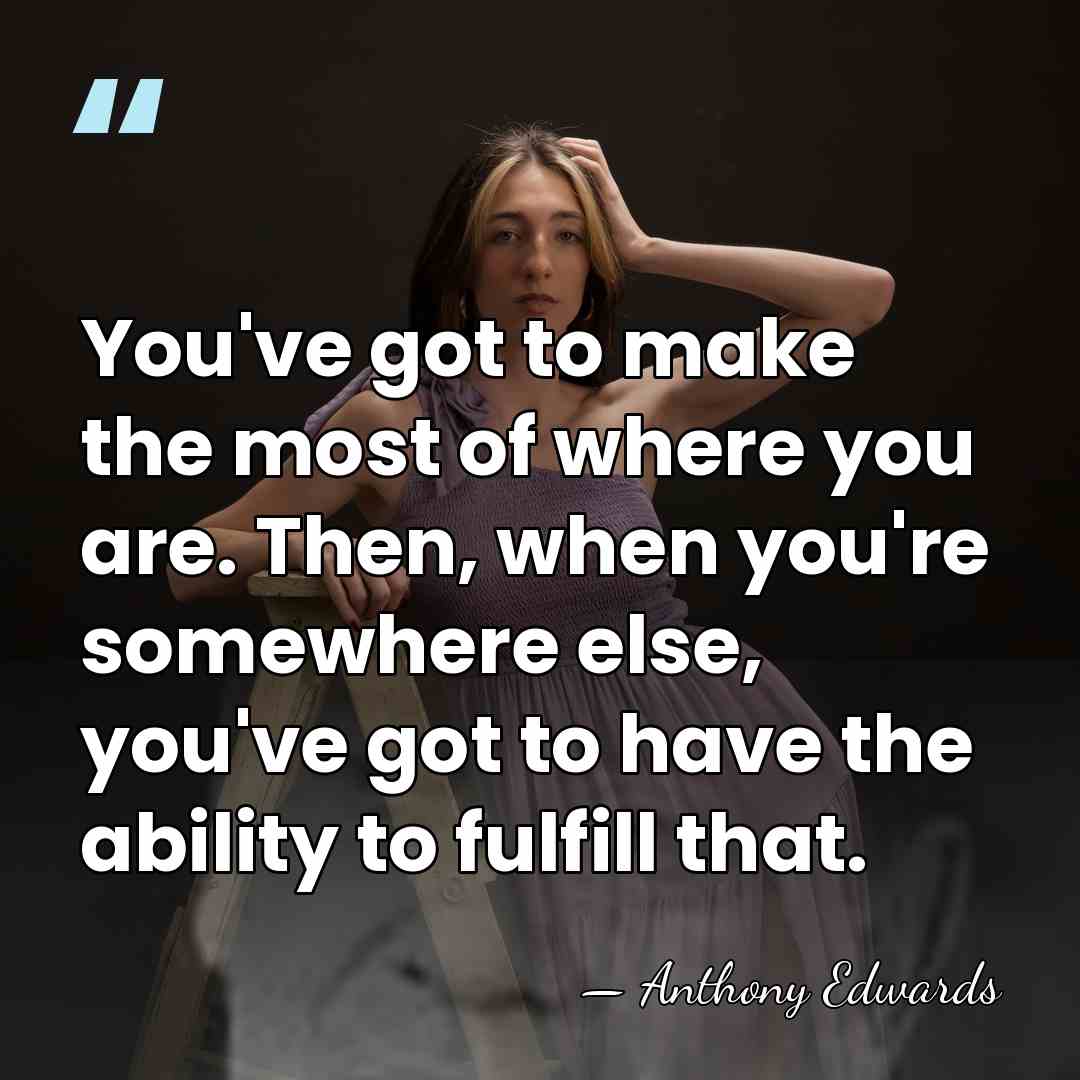 You've got to make the most of where you are. Then, when&hellip; - Anthony Edwards