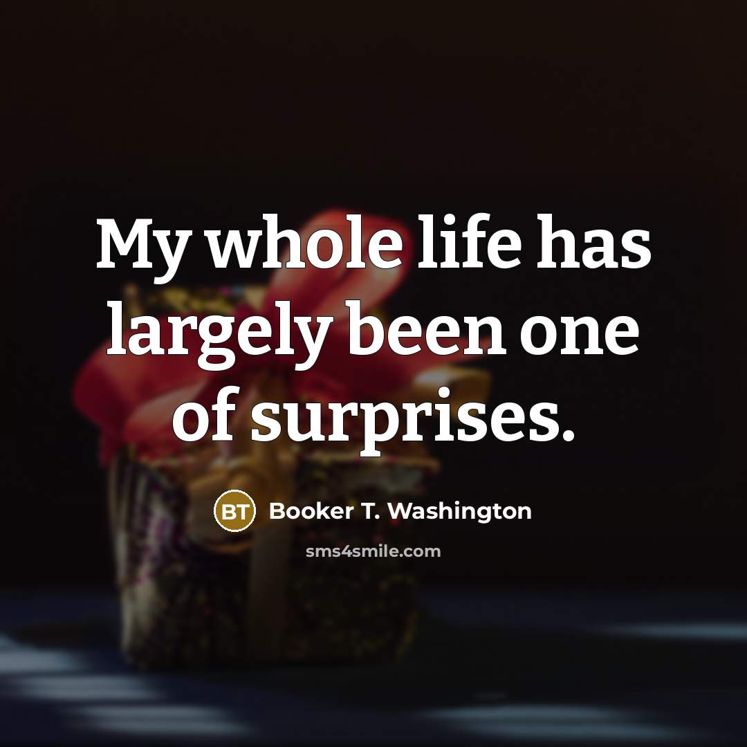 “My whole life has largely been one of surprises.” quote by Booker T. Washington