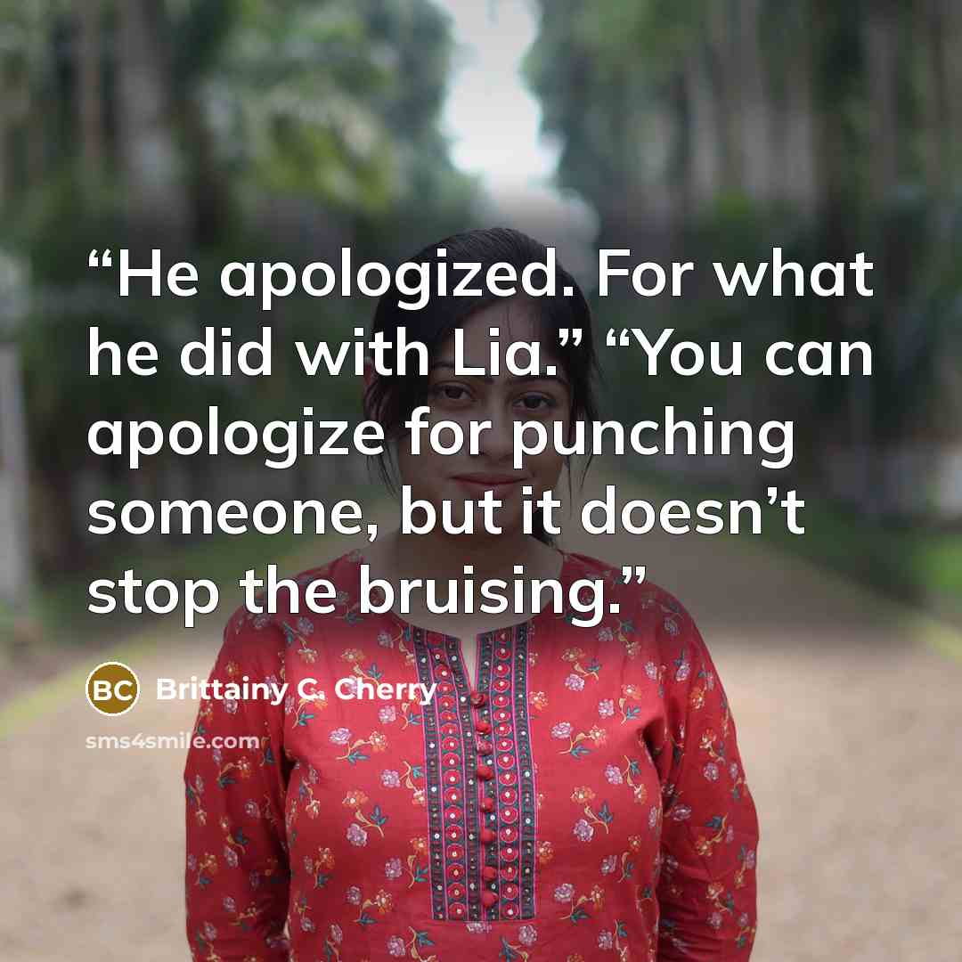 “He apologized. For what he did with Lia.” “You can apologize for punching someone, but it doesn’t stop the bruising.” quote by Brittainy C. Cherry