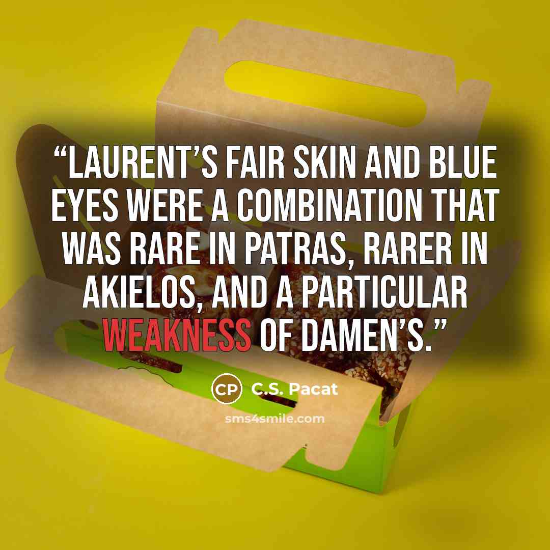 “Laurent’s fair skin and blue eyes were a combination that was rare in Patras, rarer in Akielos, and a particular weakness of Damen’s.” quote by C.S. Pacat