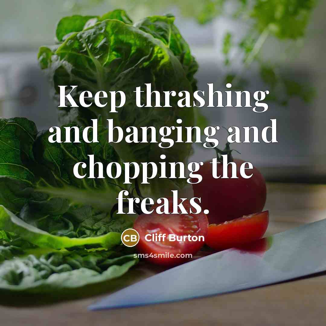 “Keep thrashing and banging and chopping the freaks.” quote by Cliff Burton