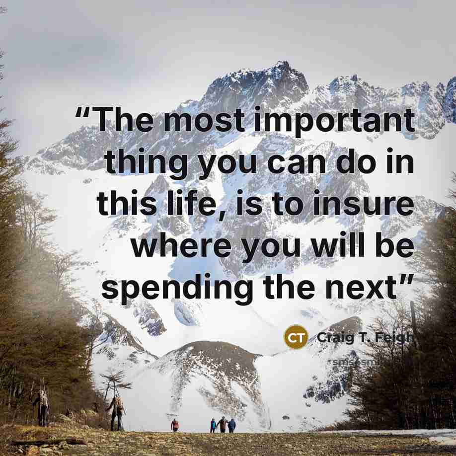 “The most important thing you can do in this life, is to insure where you will be spending the next” quote by Craig T. Feigh