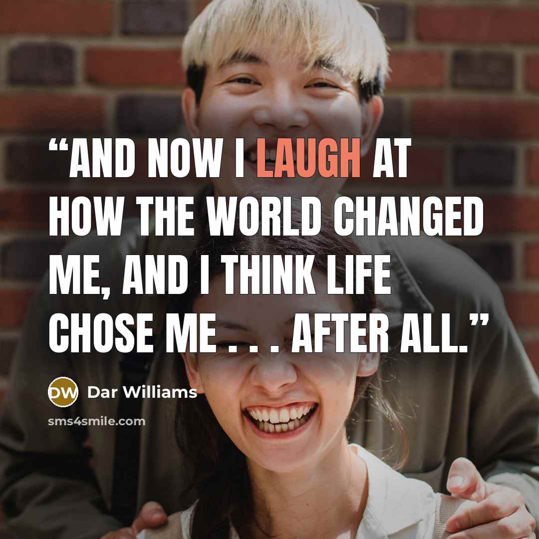 “and now I laugh at how the world changed me, and I think life chose me . . . after all.” quote by Dar Williams