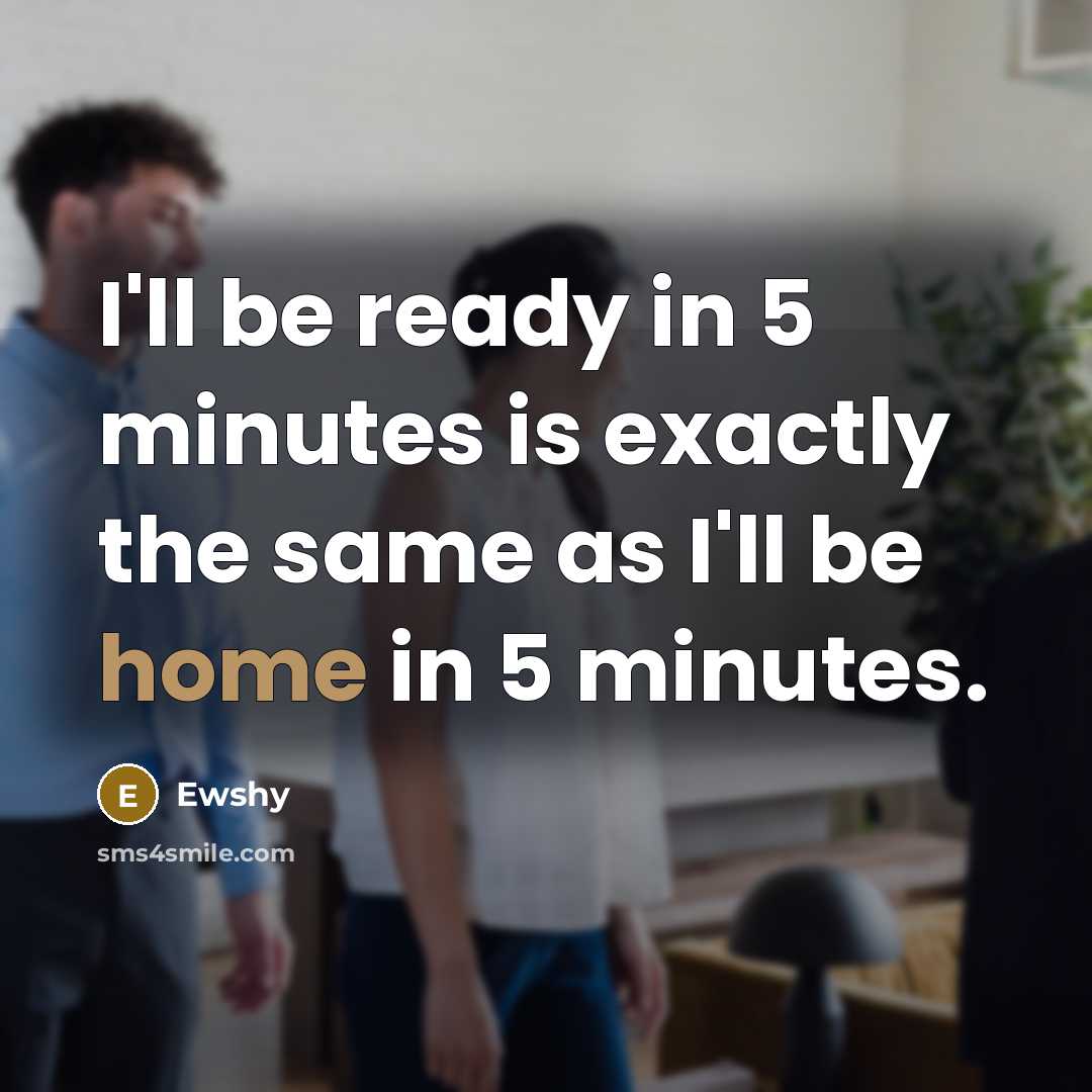 “I'll be ready in 5 minutes is exactly the same as I'll be home in 5 minutes.” quote by Ewshy