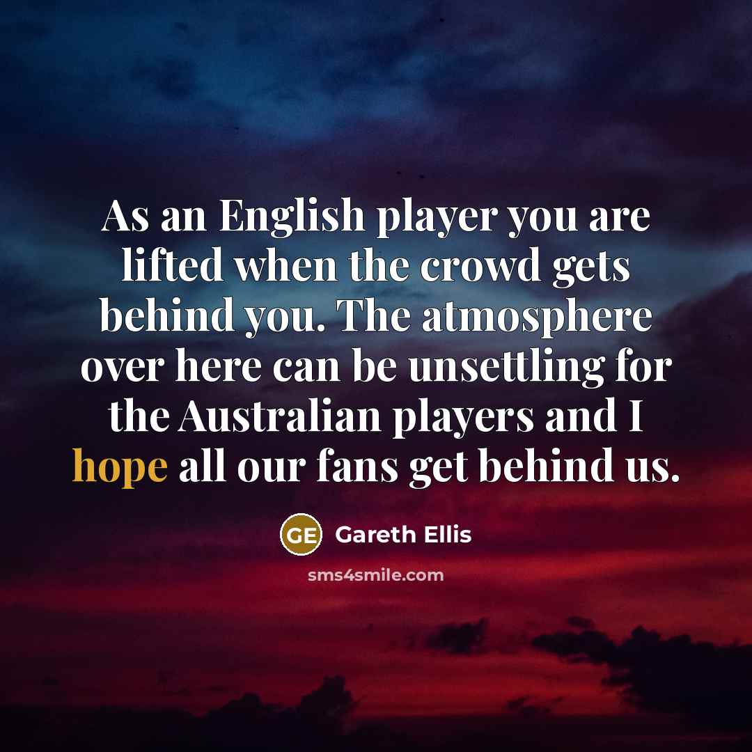 “As an English player you are lifted when the crowd gets behind you. The atmosphere over here can be unsettling for the Australian players and I hope all our fans get behind us.” quote by Gareth Ellis