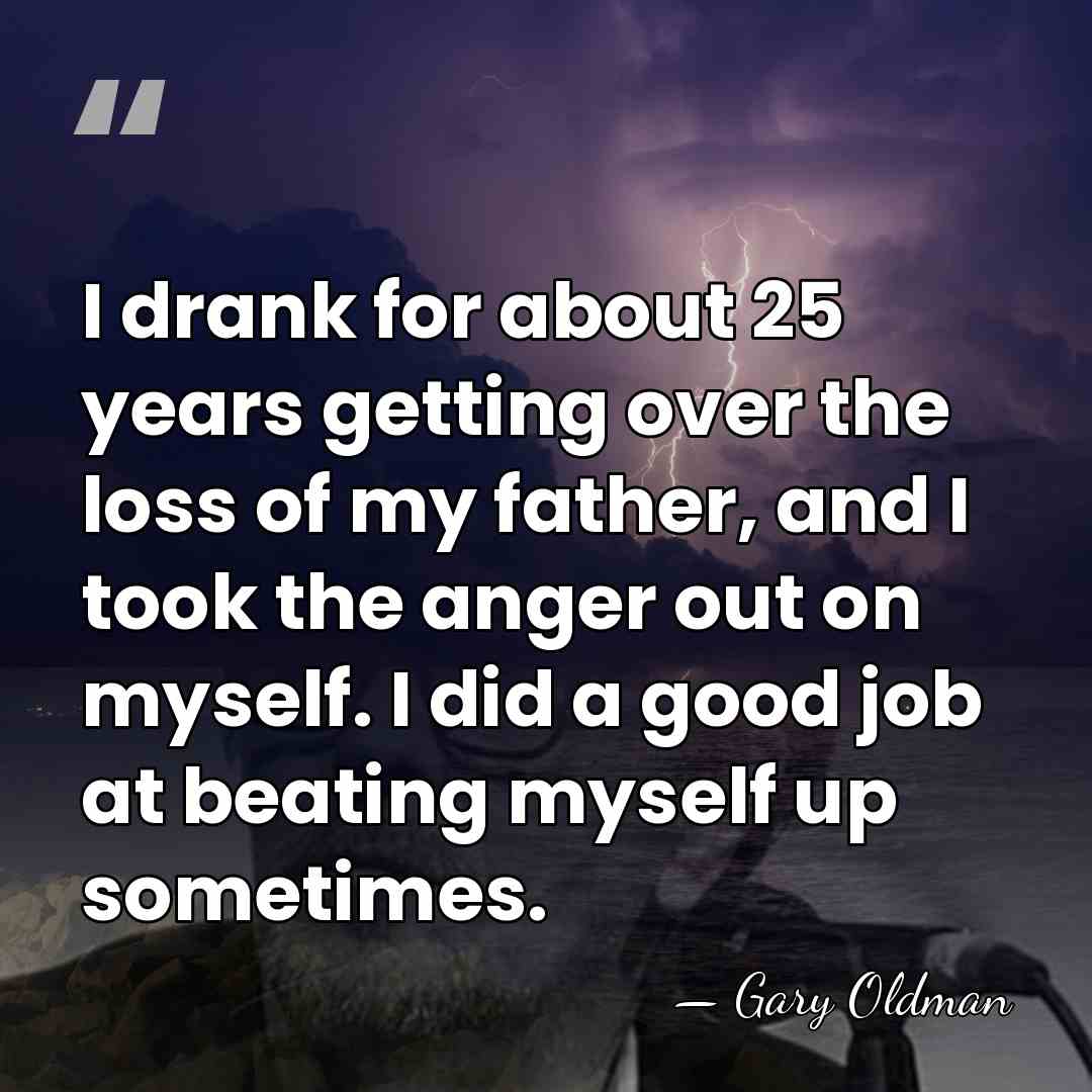 I drank for about 25 years getting over the loss of my&hellip; - Gary Oldman
