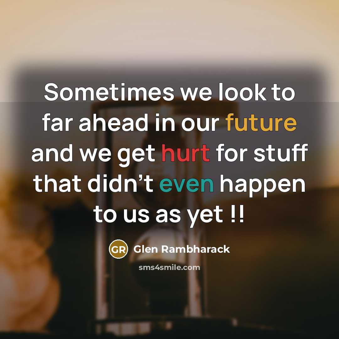 “Sometimes we look to far ahead in our future and we get hurt for stuff that didn't even happen to us as yet !!” quote by Glen Rambharack