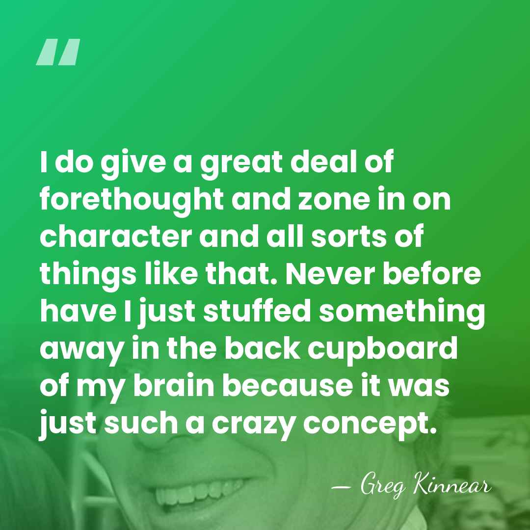 I do give a great deal of forethought and zone in on&hellip; - Greg Kinnear