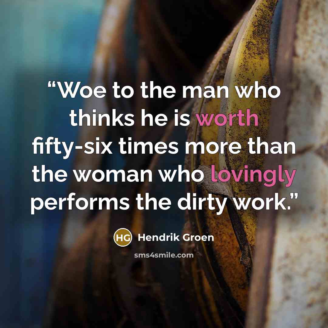 “Woe to the man who thinks he is worth fifty-six times more than the woman who lovingly performs the dirty work.” quote by Hendrik Groen
