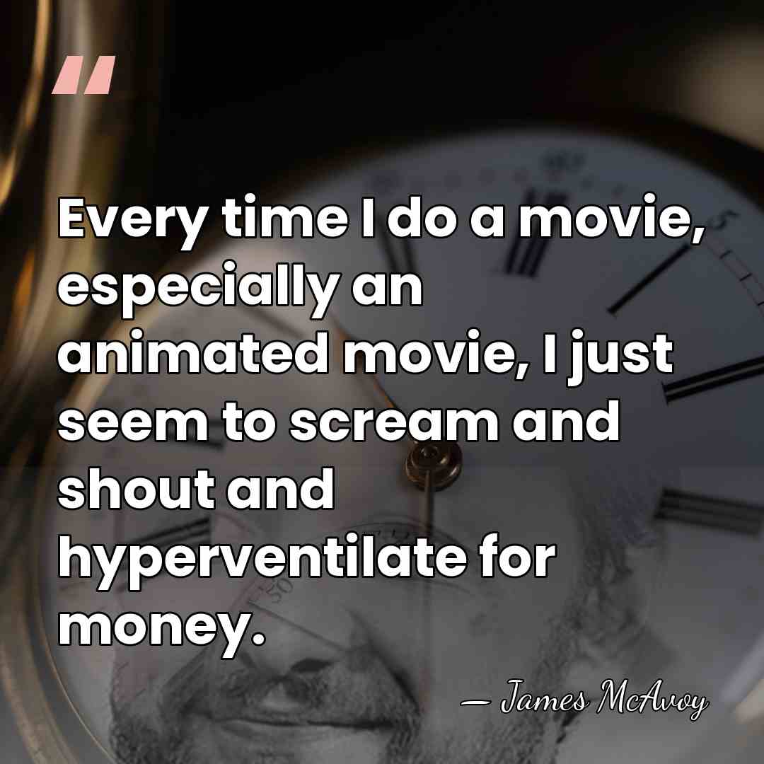 Every time I do a movie, especially an animated movie, I just&hellip; - James McAvoy