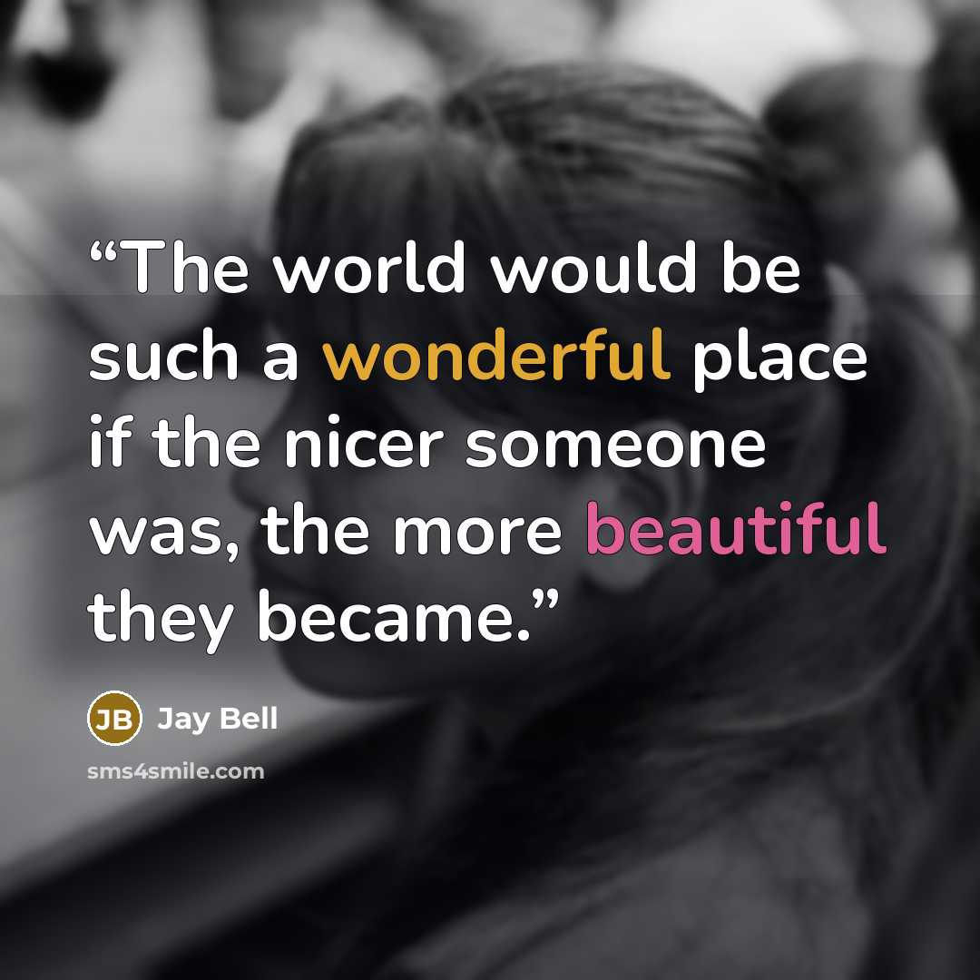 “The world would be such a wonderful place if the nicer someone was, the more beautiful they became.” quote by Jay Bell