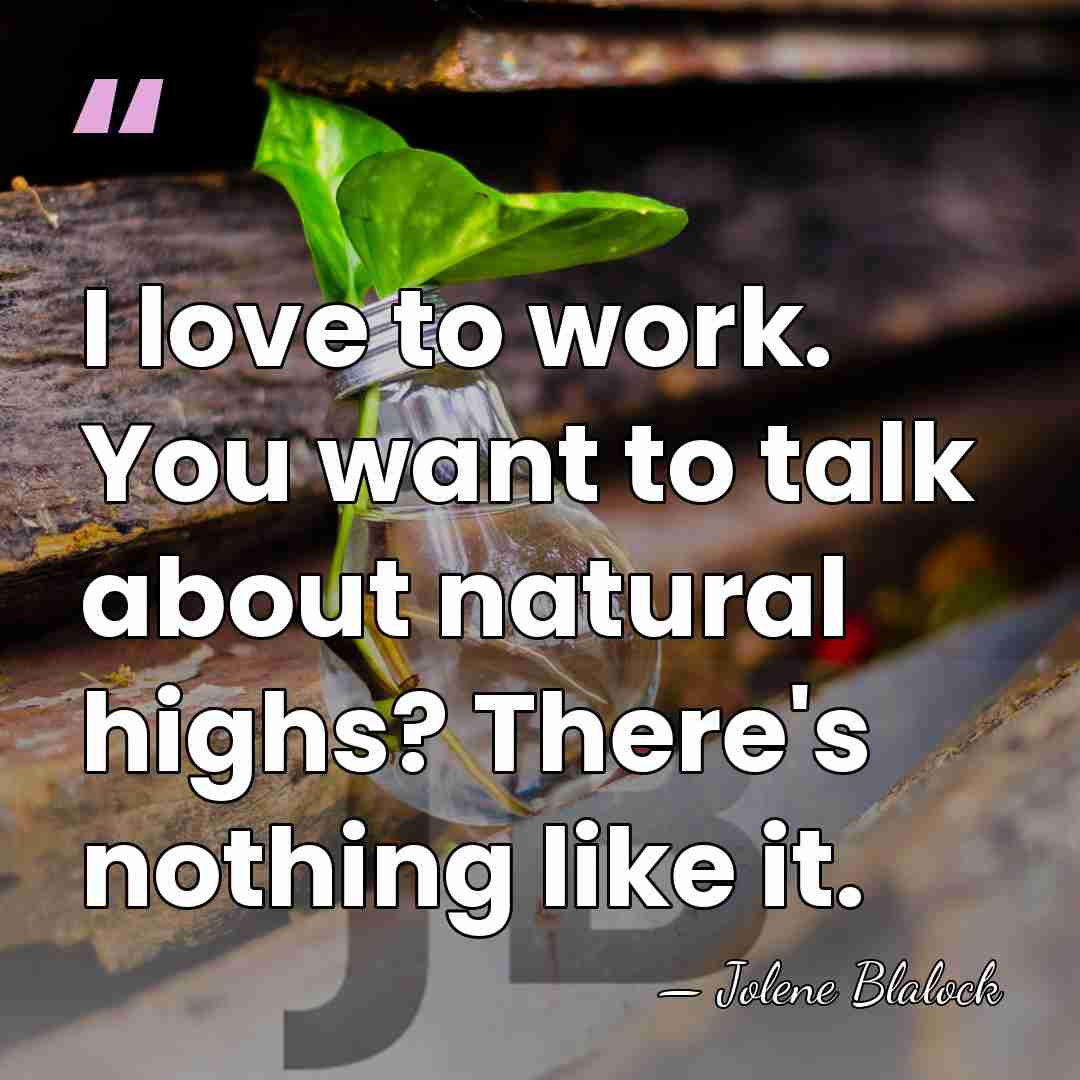 I love to work. You want to talk about natural highs? There's&hellip; - Jolene Blalock