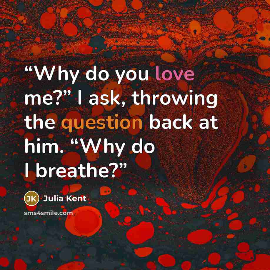 “Why do you love me?” I ask, throwing the question back at him. “Why do I breathe?” quote by Julia Kent