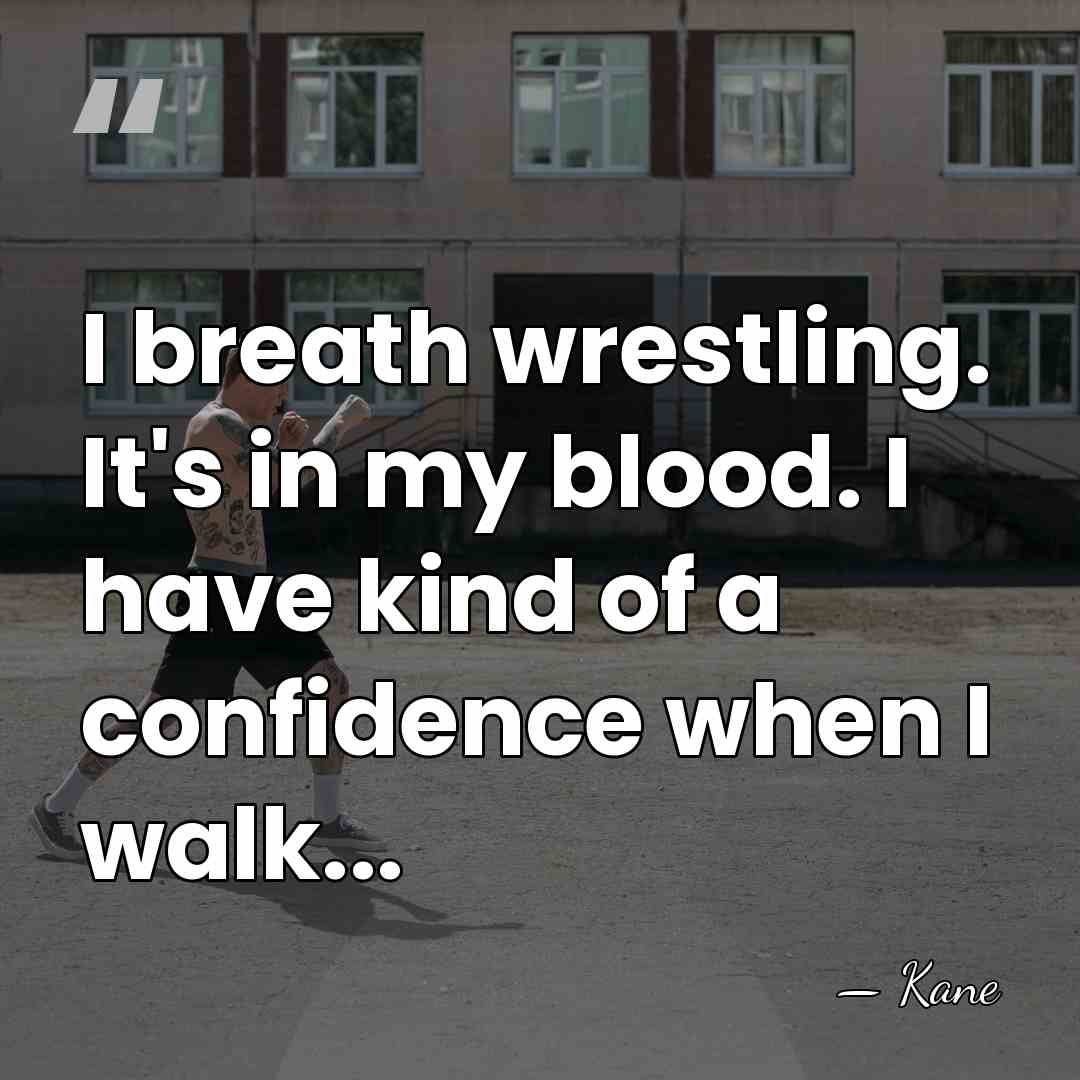 I breath wrestling. It's in my blood. I have kind of a&hellip; - Kane