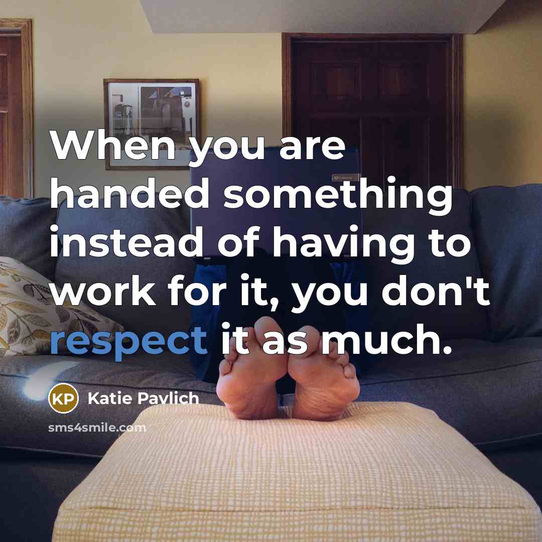 “When you are handed something instead of having to work for it, you don't respect it as much.” quote by Katie Pavlich