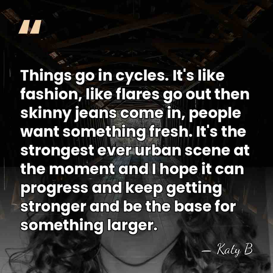 Things go in cycles. It's like fashion, like flares go out then&hellip; - Katy B