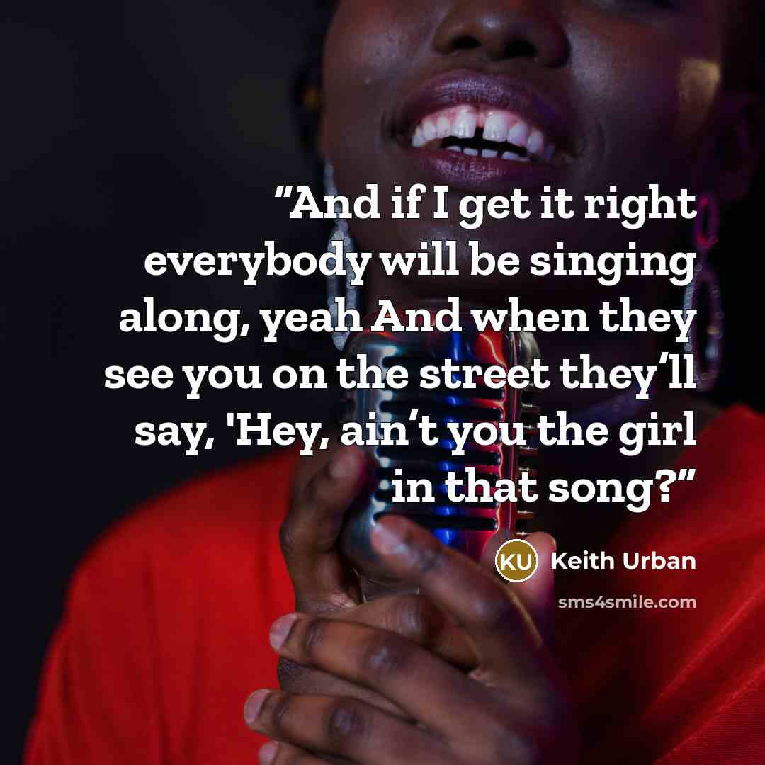 “And if I get it right everybody will be singing along, yeah And when they see you on the street they’ll say, 'Hey, ain’t you the girl in that song?” quote by Keith Urban