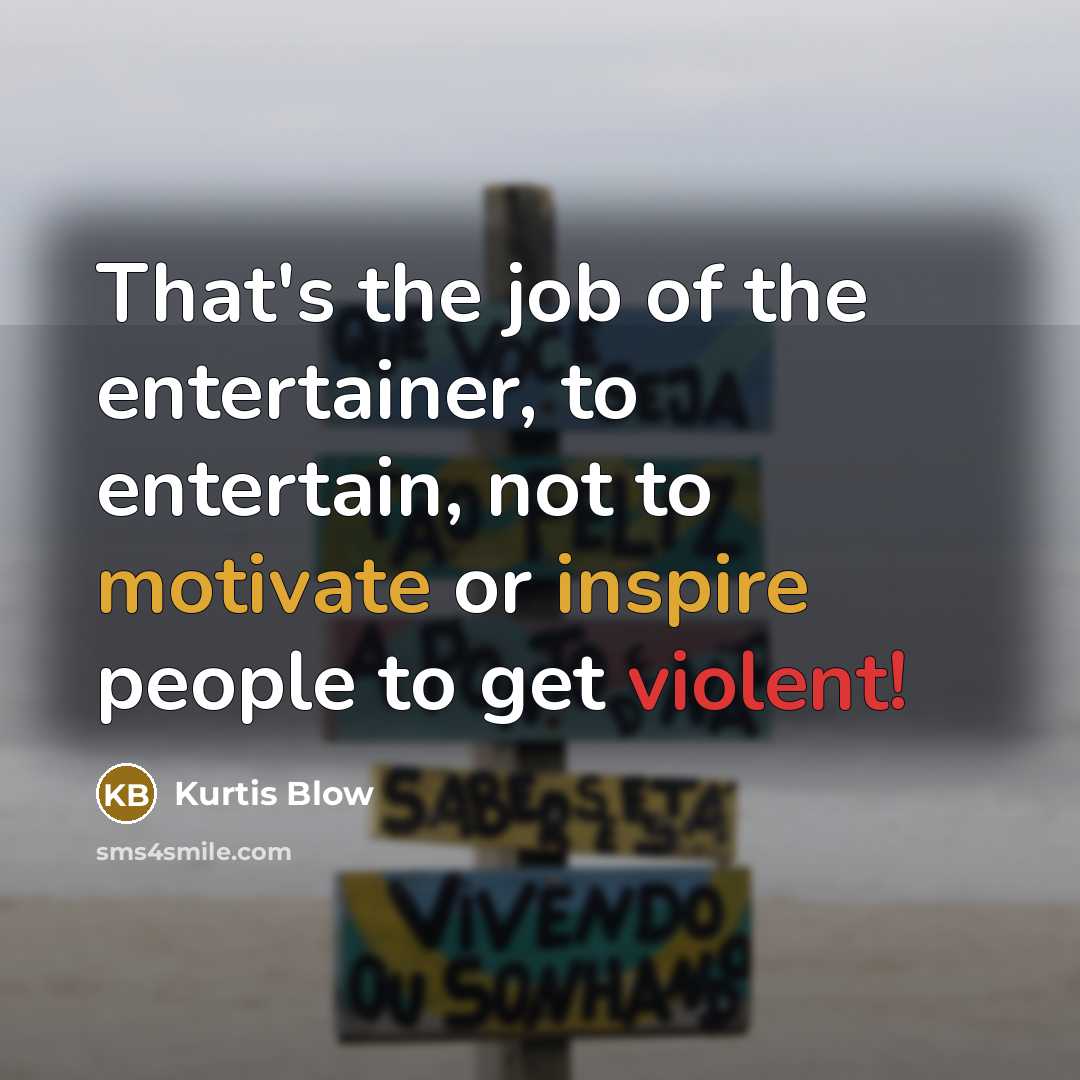“That's the job of the entertainer, to entertain, not to motivate or inspire people to get violent!” quote by Kurtis Blow