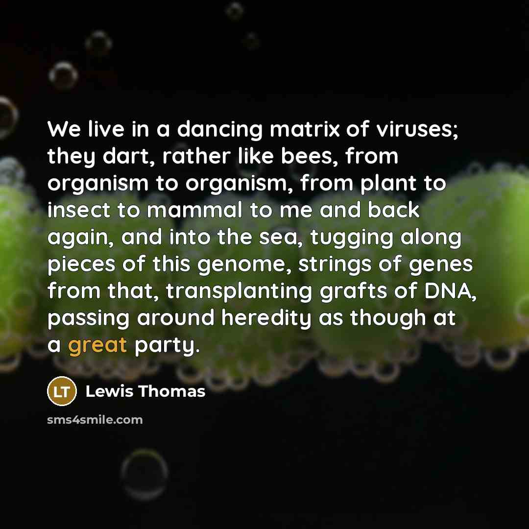 “We live in a dancing matrix of viruses; they dart,…” quote by Lewis Thomas