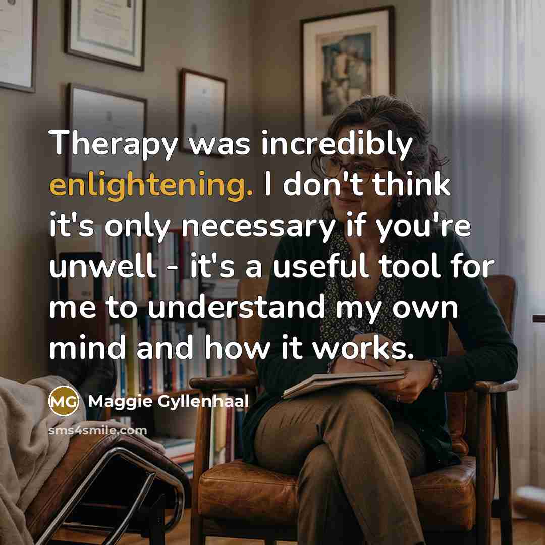“Therapy was incredibly enlightening. I don't think it's only necessary if you're unwell - it's a useful tool for me to understand my own mind and how it works.” quote by Maggie Gyllenhaal
