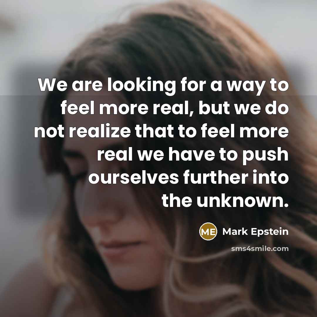 “We are looking for a way to feel more real, but we do not realize that to feel more real we have to push ourselves further into the unknown.” quote by Mark Epstein