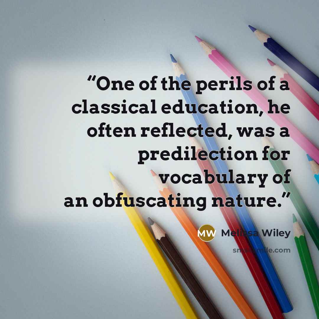“One of the perils of a classical education, he often reflected, was a predilection for vocabulary of an obfuscating nature.” quote by Melissa Wiley