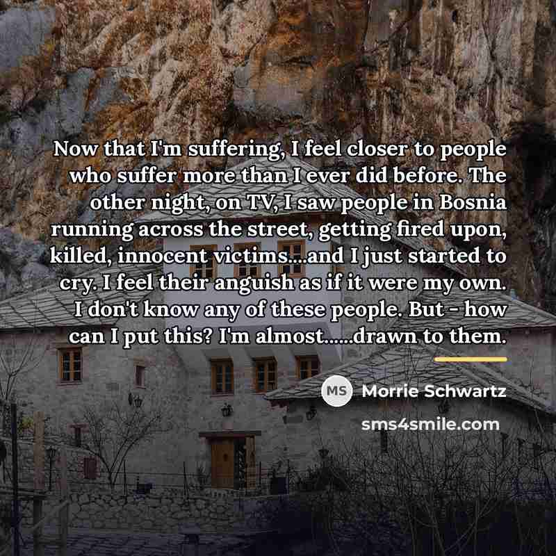 “Now that I'm suffering, I feel closer to people who…” quote by Morrie Schwartz