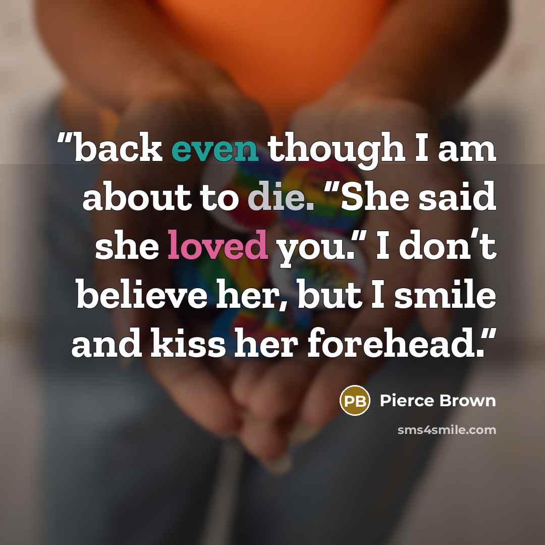 “back even though I am about to die. “She said she loved you.” I don’t believe her, but I smile and kiss her forehead.” quote by Pierce Brown