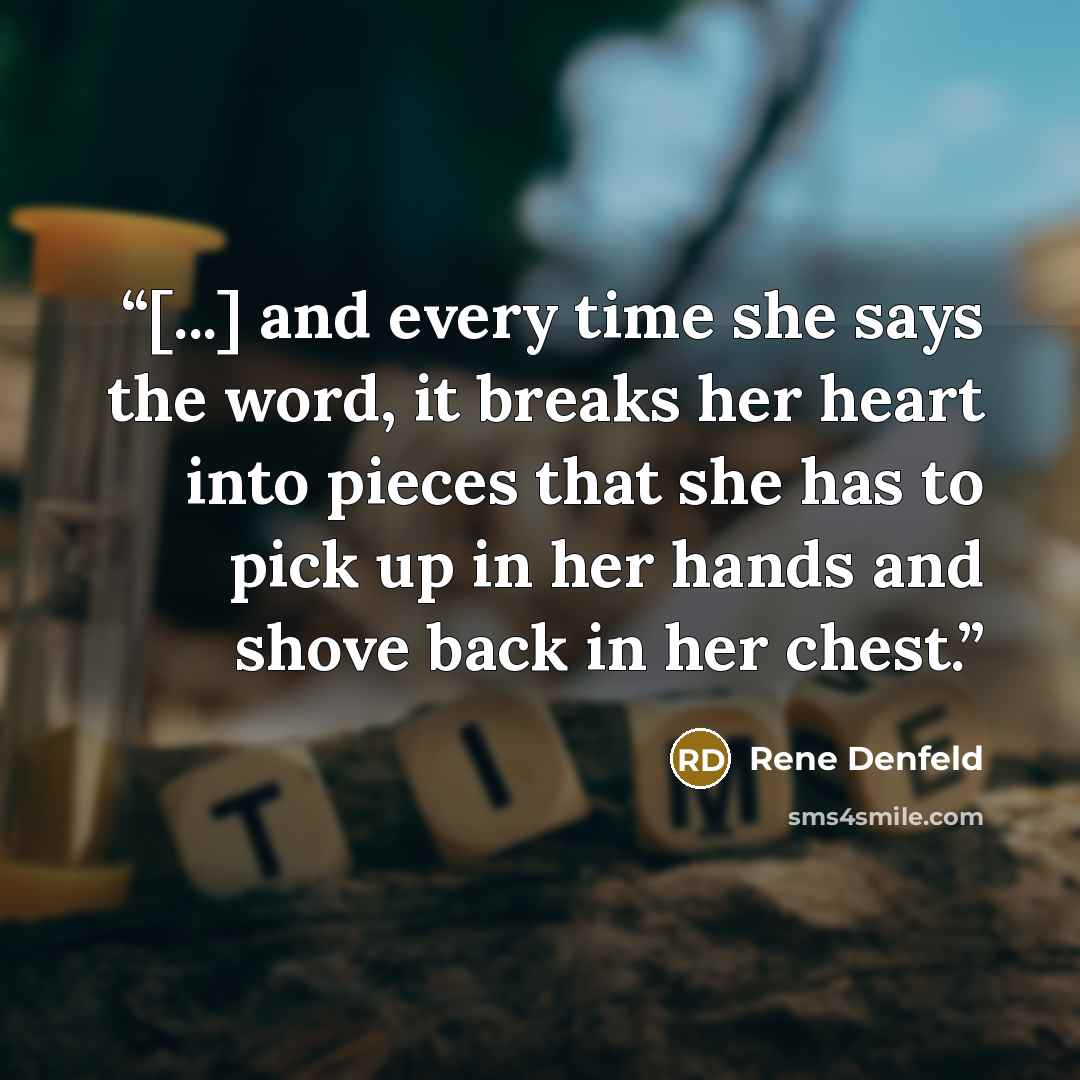 “[...] and every time she says the word, it breaks her heart into pieces that she has to pick up in her hands and shove back in her chest.” quote by Rene Denfeld