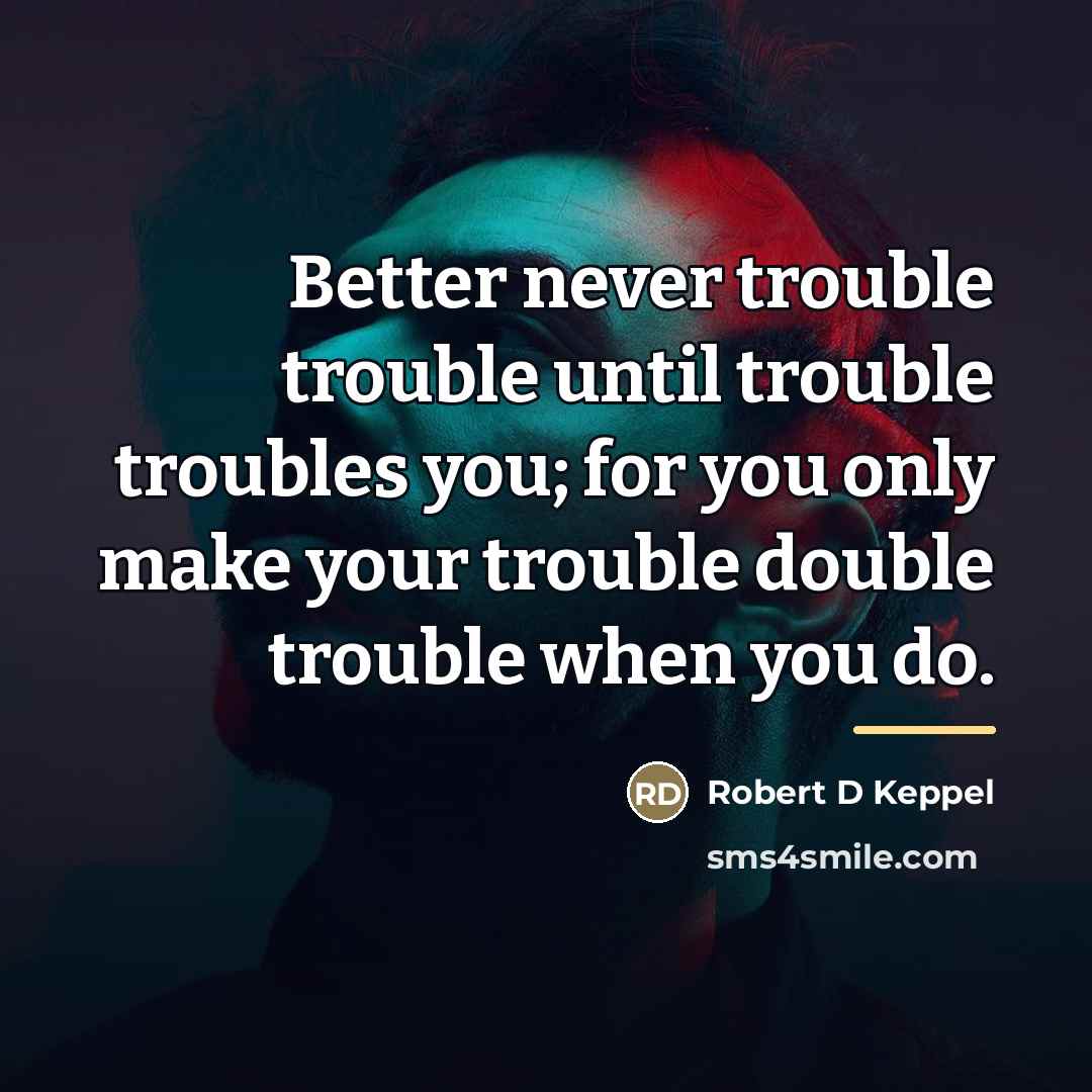 “Better never trouble trouble until trouble troubles you; for you…” quote by Robert D Keppel