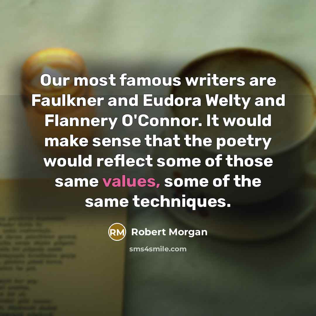 “Our most famous writers are Faulkner and Eudora Welty and Flannery O'Connor. It would make sense that the poetry would reflect some of those same values, some of the same techniques.” quote by Robert Morgan
