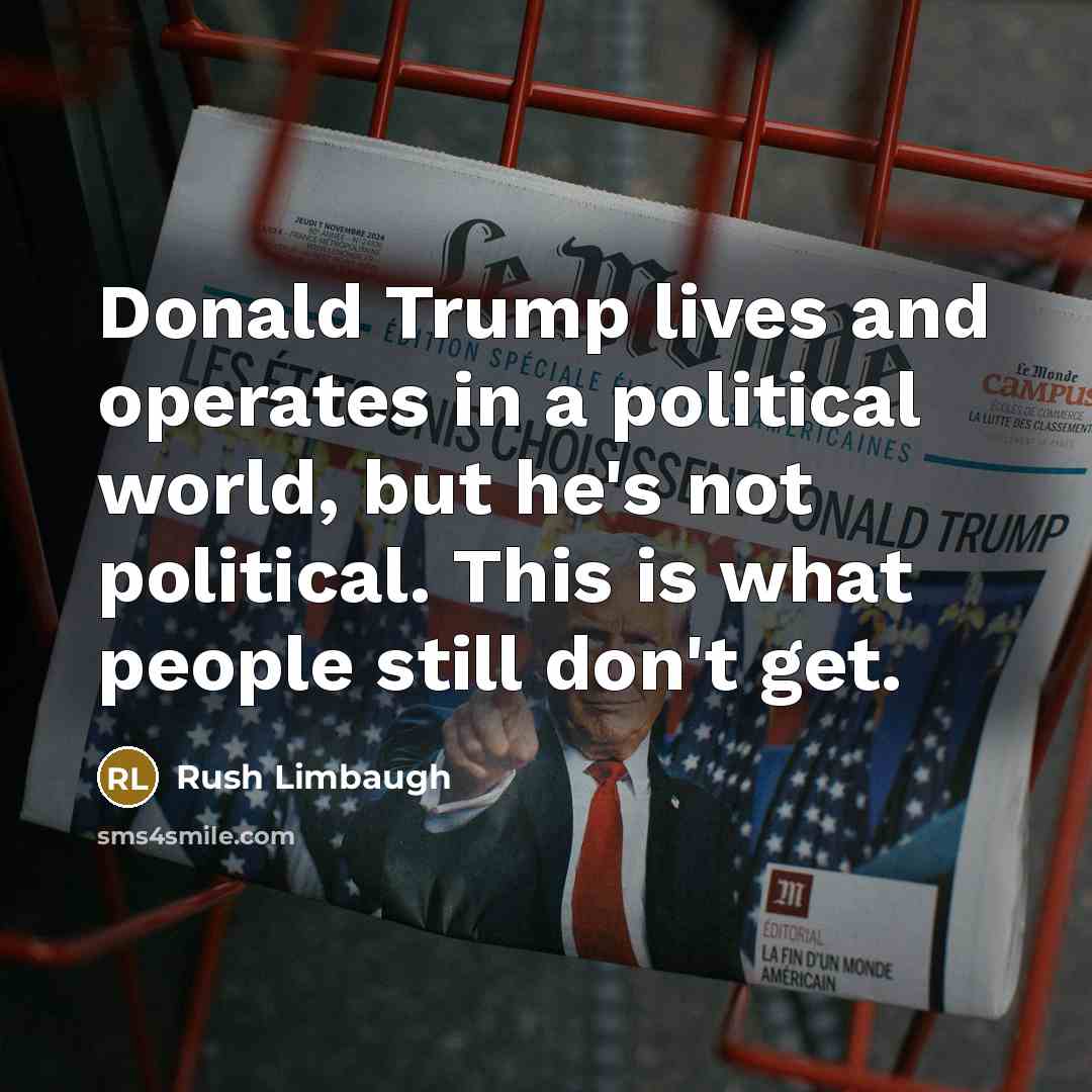 “Donald Trump lives and operates in a political world, but he's not political. This is what people still don't get.” quote by Rush Limbaugh