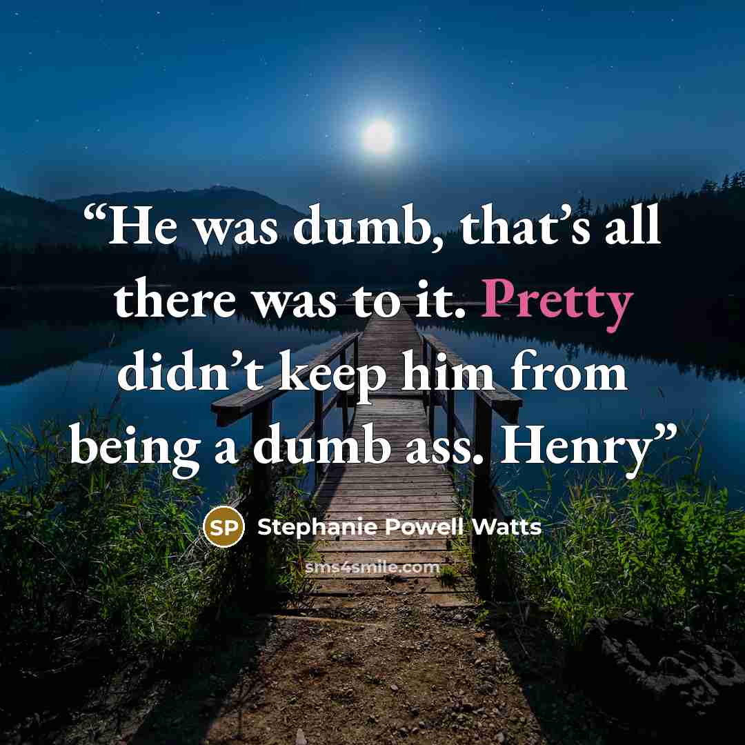 “He was dumb, that’s all there was to it. Pretty didn’t keep him from being a dumb ass. Henry” quote by Stephanie Powell Watts