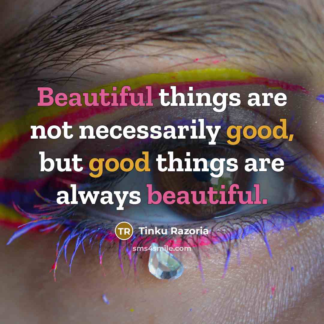“Beautiful things are not necessarily good, but good things are…” quote by Tinku Razoria