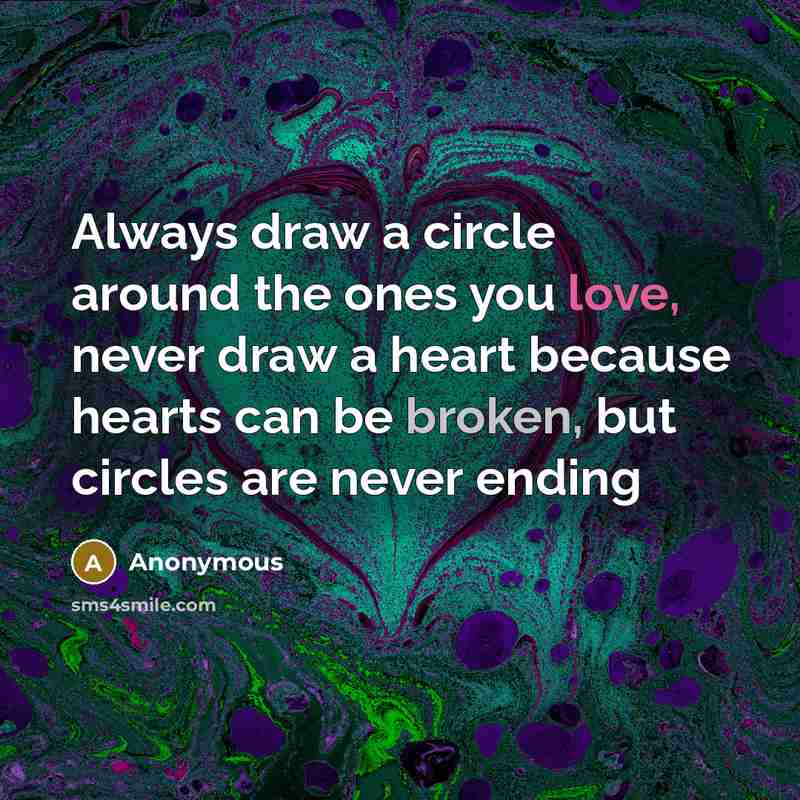 “Always draw a circle around the ones you love, never draw a heart because hearts can be broken, but circles are never ending” quote by Anonymous